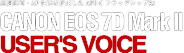 高速連写・AF性能を追求したAPS-Cフラッグシップ機　CANON EOS 7D Mark II USER'S VOICE