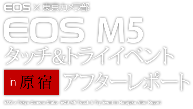 EOS×東京カメラ部　EOS M5 タッチ＆トライイベント in 原宿 アフターレポート